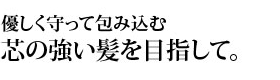 優しく守って包み込む芯の強い髪を目指して