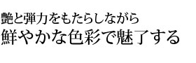 艶と弾力をもたらしながら鮮やかな色彩で魅了する