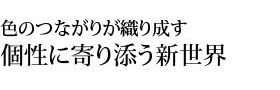 色のつながりが織り成す個性に寄り添う新世界