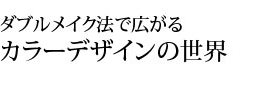 ダブルメイク法で広がるカラーデザインの世界