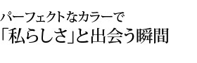 パーフェクトなカラーで私らしさと出会う瞬間