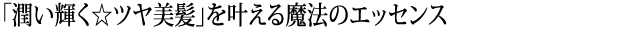 潤い輝くツヤ美髪を叶える魔法のエッセンス
