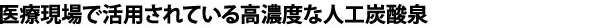 医療現場で活用されている高濃度な人工炭酸泉
