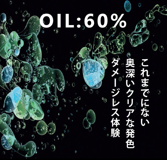 OIL:60% これまでにない 奥深いクリアな発色 ダメージレス体験