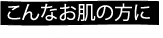 こんなお肌の方に