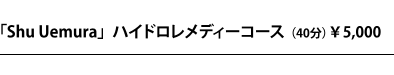Shu Uemura ハイドロメディーコース(40分)¥5,000