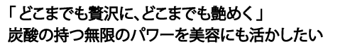 どこまでも贅沢に、どこまでも艶めく　炭酸の持つ無限のパワーを美容にも活かしたい