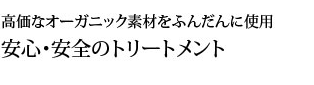 高価なオーガニック素材をふんだんに使用した安心安全のトリートメント