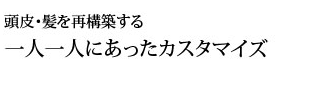 頭皮・髪を再構築する一人一人にあったカスタマイズ