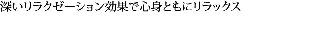 深いリラクゼーション効果で心身ともにリラックス