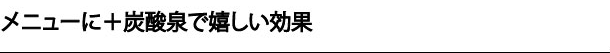 メニューにプラス炭酸泉で嬉しい効果