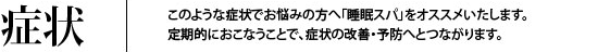 症状　このような症状でお悩みの方へ睡眠スパををオススメいたします。定期的におこなうことで、症状の改善・予防へとつながります。