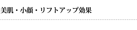 美肌・小顔・リフトアップ効果