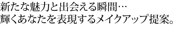 新たな魅力と出会える瞬間…輝くあなたを表現するメイクアップ提案
