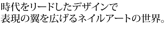 時代をリードしたデザインで表現の翼を広げるネイルアートの世界
