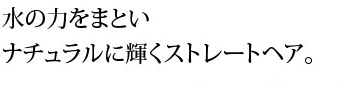 水の力をまといナチュラルに輝くストレートヘア