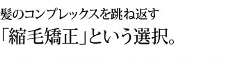 髪のコンプレックスを跳ね返す縮毛矯正という選択
