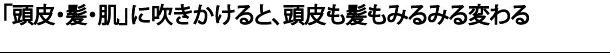 頭皮・髪・肌に吹きかけると、頭皮も髪をみるみる変わる